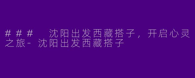 ### 沈阳出发西藏搭子，开启心灵之旅-沈阳出发西藏搭子