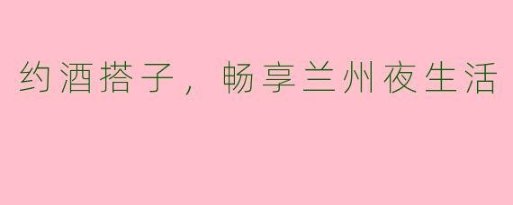 约酒搭子,畅享兰州夜生活