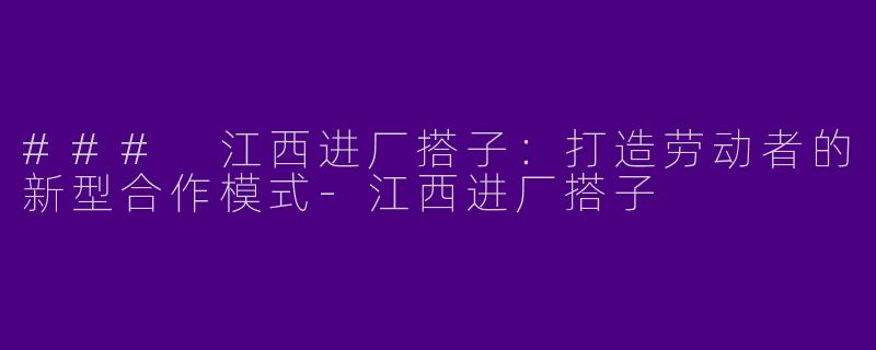 ### 江西进厂搭子：打造劳动者的新型合作模式-江西进厂搭子
