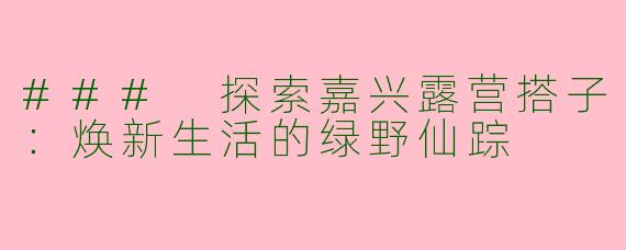 ### 探索嘉兴露营搭子：焕新生活的绿野仙踪