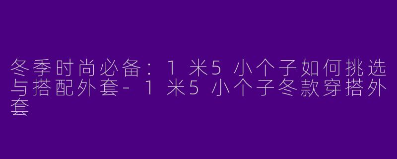 冬季时尚必备：1米5小个子如何挑选与搭配外套