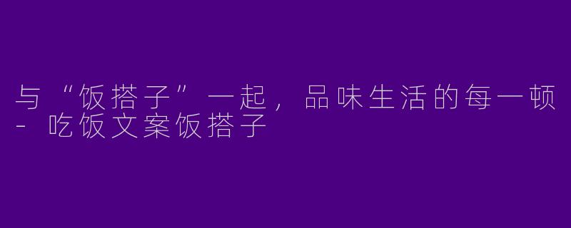 与“饭搭子”一起，品味生活的每一顿-吃饭文案饭搭子