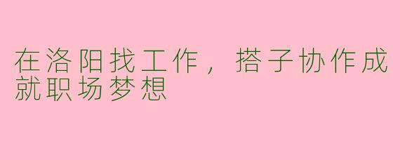 在洛阳找工作,搭子协作成就职场梦想