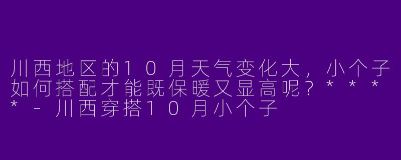 川西地区的10月天气变化大，小个子如何搭配才能既保暖又显高呢？****