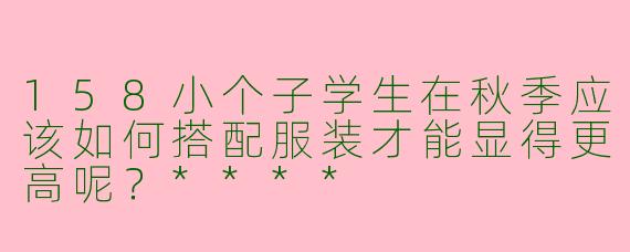 158小个子学生在秋季应该如何搭配服装才能显得更高呢?****