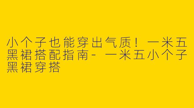 小个子也能穿出气质！一米五黑裙搭配指南-一米五小个子黑裙穿搭
