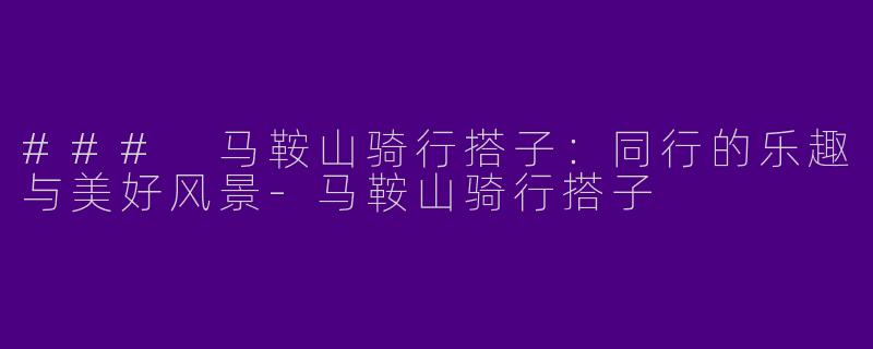 ### 马鞍山骑行搭子:同行的乐趣与美好风景