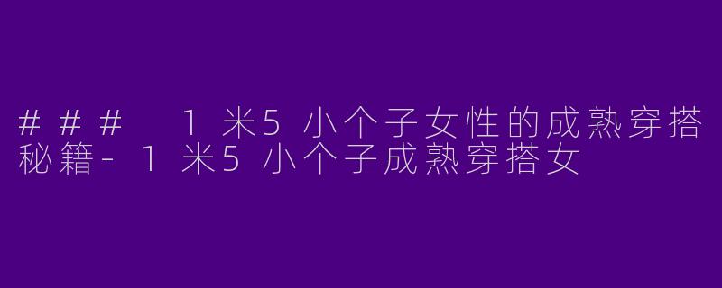 ### 1米5小个子女性的成熟穿搭秘籍-1米5小个子成熟穿搭女