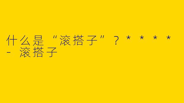 什么是“滚搭子”？****