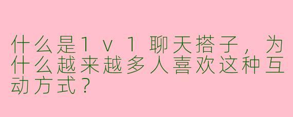 什么是1v1聊天搭子，为什么越来越多人喜欢这种互动方式？