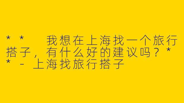 ** 我想在上海找一个旅行搭子,有什么好的建议吗?**
