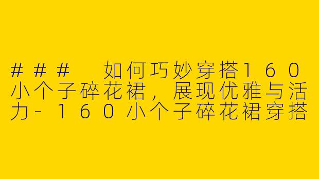 ### 如何巧妙穿搭160小个子碎花裙，展现优雅与活力-160小个子碎花裙穿搭