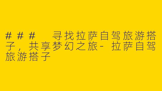 ### 寻找拉萨自驾旅游搭子，共享梦幻之旅-拉萨自驾旅游搭子