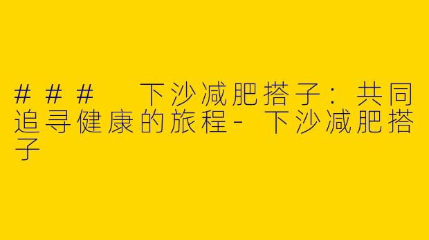 ### 下沙减肥搭子：共同追寻健康的旅程-下沙减肥搭子