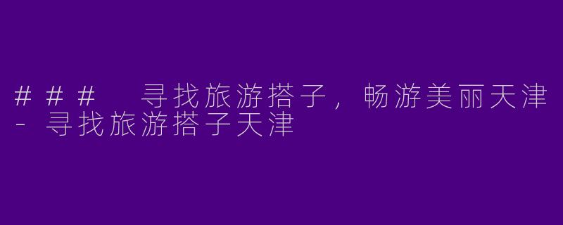 ### 寻找旅游搭子,畅游美丽天津