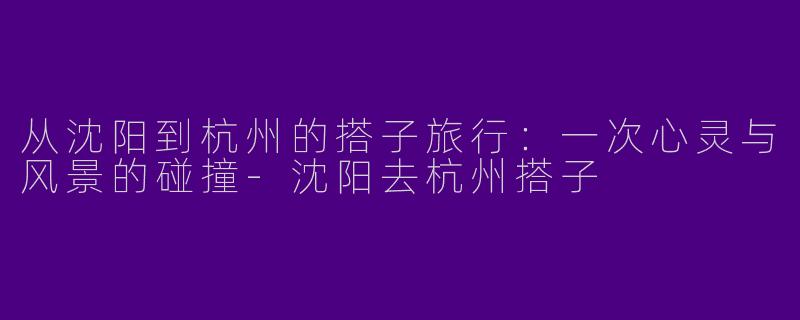 从沈阳到杭州的搭子旅行：一次心灵与风景的碰撞-沈阳去杭州搭子