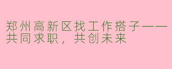 郑州高新区找工作搭子——共同求职，共创未来