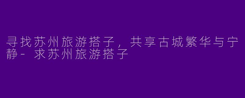 寻找苏州旅游搭子,共享古城繁华与宁静