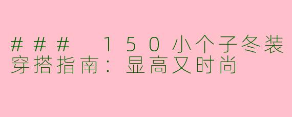 ### 150小个子冬装穿搭指南：显高又时尚