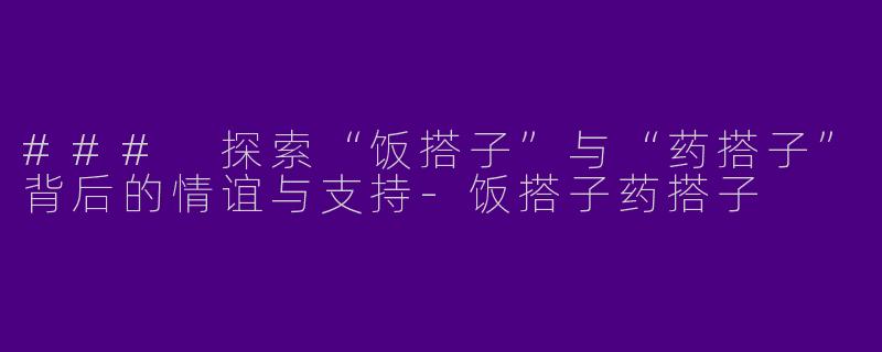 ### 探索“饭搭子”与“药搭子”背后的情谊与支持-饭搭子药搭子