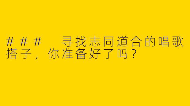### 寻找志同道合的唱歌搭子，你准备好了吗？