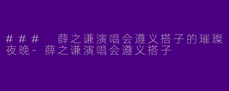 ### 薛之谦演唱会遵义搭子的璀璨夜晚