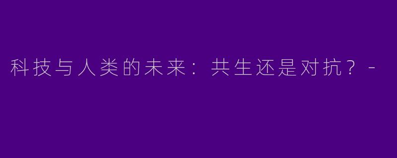科技与人类的未来：共生还是对抗？-