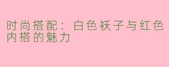 时尚搭配：白色袄子与红色内搭的魅力