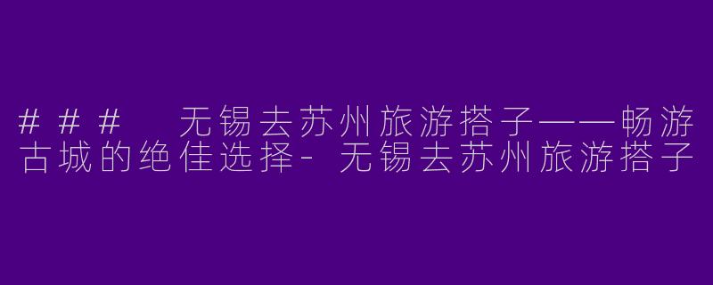 ### 无锡去苏州旅游搭子——畅游古城的绝佳选择