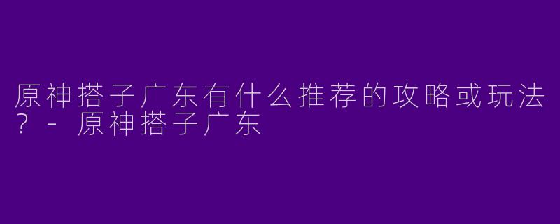 原神搭子广东有什么推荐的攻略或玩法?