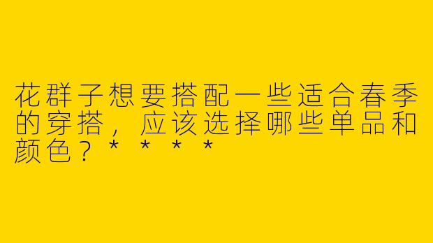 花群子想要搭配一些适合春季的穿搭，应该选择哪些单品和颜色？****
