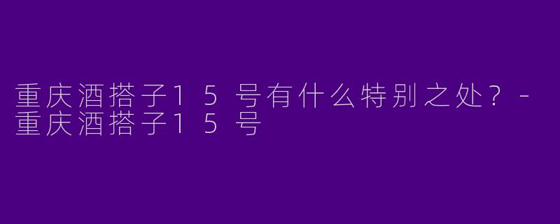 重庆酒搭子15号有什么特别之处?