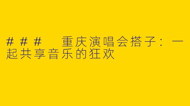 ### 重庆演唱会搭子：一起共享音乐的狂欢