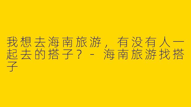 我想去海南旅游，有没有人一起去的搭子？