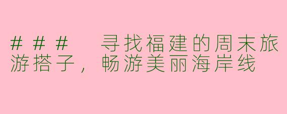 ### 寻找福建的周末旅游搭子，畅游美丽海岸线