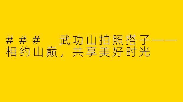 ### 武功山拍照搭子——相约山巅，共享美好时光