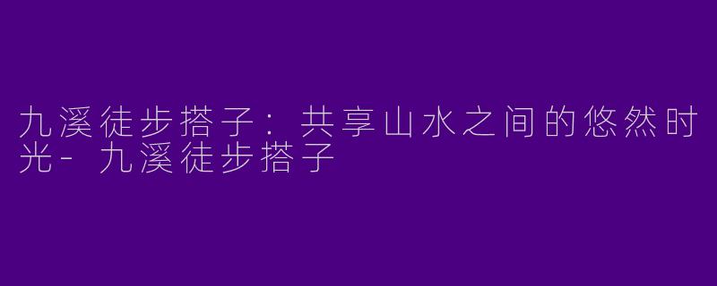 九溪徒步搭子：共享山水之间的悠然时光