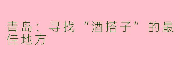 青岛：寻找“酒搭子”的最佳地方