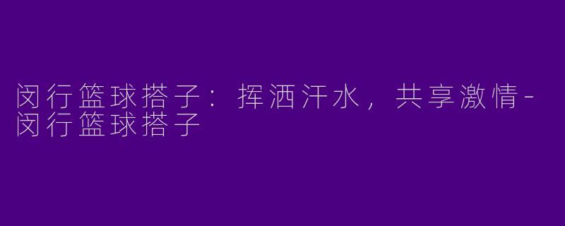 闵行篮球搭子:挥洒汗水,共享激情