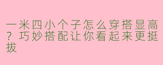 一米四小个子怎么穿搭显高？巧妙搭配让你看起来更挺拔