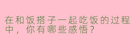 在和饭搭子一起吃饭的过程中，你有哪些感悟？