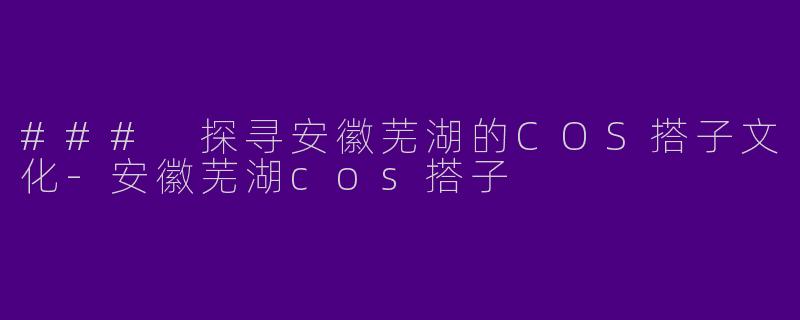 ### 探寻安徽芜湖的COS搭子文化