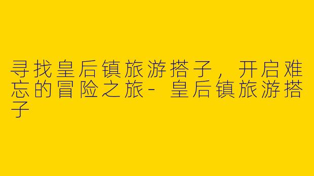 寻找皇后镇旅游搭子，开启难忘的冒险之旅
