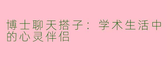 博士聊天搭子：学术生活中的心灵伴侣