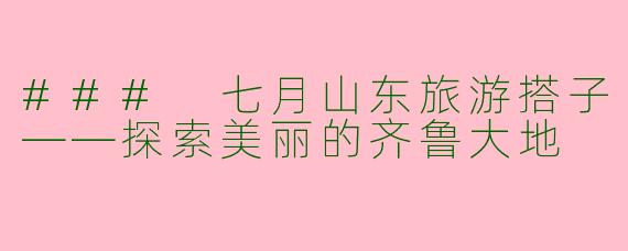 ### 七月山东旅游搭子——探索美丽的齐鲁大地