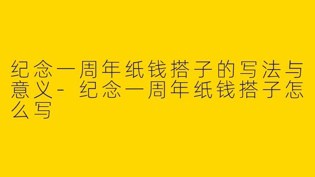 纪念一周年纸钱搭子的写法与意义-纪念一周年纸钱搭子怎么写
