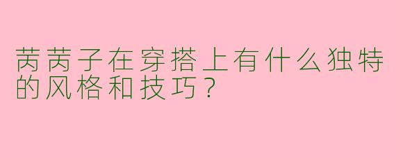 苪苪子在穿搭上有什么独特的风格和技巧?