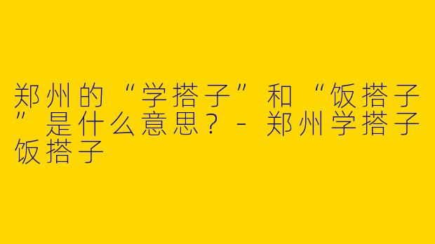郑州的“学搭子”和“饭搭子”是什么意思？