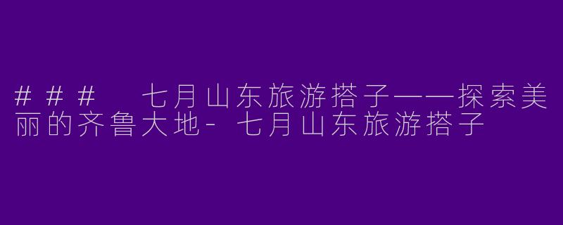 ### 七月山东旅游搭子——探索美丽的齐鲁大地