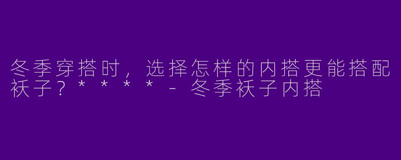 冬季穿搭时,选择怎样的内搭更能搭配袄子?****